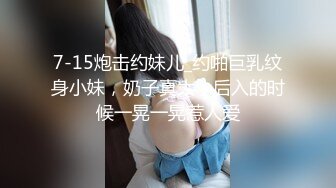 7-15炮击约妹儿_约啪巨乳纹身小妹，奶子真大，后入的时候一晃一晃惹人爱