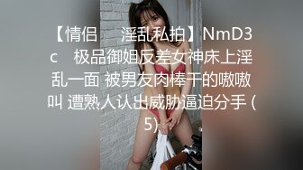 【情侣❤️淫乱私拍】NmD3c✨ 极品御姐反差女神床上淫乱一面 被男友肉棒干的嗷嗷叫 遭熟人认出威胁逼迫分手 (5)