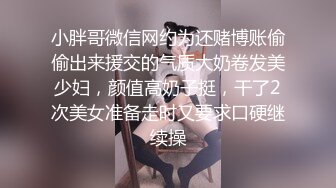 小胖哥微信网约为还赌博账偷偷出来援交的气质大奶卷发美少妇，颜值高奶子挺，干了2次美女准备走时又要求口硬继续操