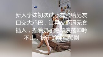 新人学妹初次试水露脸给男友口交大鸡巴，让男友抠逼无套插入，捏着奶子爆草浪荡呻吟不止，被干的神魂颠倒