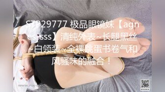 STP29777 极品眼镜妹【agnes-sss】清纯外表~长腿黑丝~白领装~全裸跳蛋书卷气和风骚味的融合！