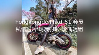 hongkongdoll hkd-51 会员私信短片 啊哦射啦-玩偶姐姐