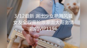 3/12最新 漏出少女艳舞风骚女友全程露脸跟蒙面大哥激情啪啪VIP1196