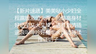 【新速片遞】  ⚫️⚫️⚫️顶级G乳丰臀女神【上海西西】强势回归，无套啪啪，按头深喉插到吐，足交 乳交 道具紫薇 完美榨精姬