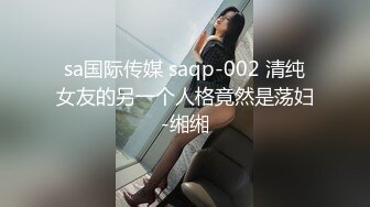 sa国际传媒 saqp-002 清纯女友的另一个人格竟然是荡妇-缃缃