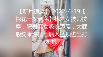 【新片速遞】 2022-4-19【探花一探到底】找熟女技师按摩，肥臀骚女吸吮舔屌，大屁股骑乘爆插，后入猛顶进出打桩机