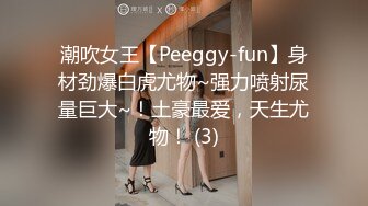 潮吹女王【Peeggy-fun】身材劲爆白虎尤物~强力喷射尿量巨大~！土豪最爱，天生尤物！ (3)