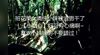 班花美女清纯小妹被渣男干了！【小甜心】好可怜心痛啊~喜欢小妹妹的不要错过！