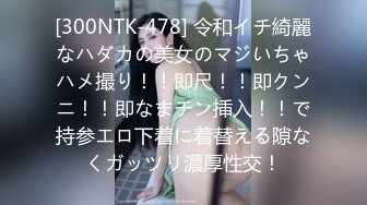 [300NTK-478] 令和イチ綺麗なハダカの美女のマジいちゃハメ撮り！！即尺！！即クンニ！！即なまチン挿入！！で持参エロ下着に着替える隙なくガッツリ濃厚性交！