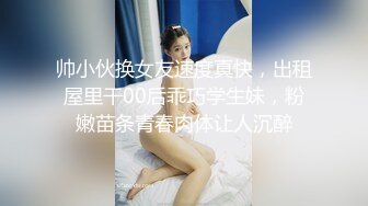 帅小伙换女友速度真快，出租屋里干00后乖巧学生妹，粉嫩苗条青春肉体让人沉醉