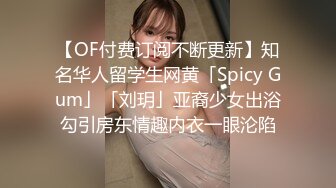 【OF付费订阅不断更新】知名华人留学生网黄「Spicy Gum」「刘玥」亚裔少女出浴勾引房东情趣内衣一眼沦陷