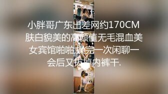 小胖哥广东出差网约170CM肤白貌美的高颜值无毛混血美女宾馆啪啪,操完一次闲聊一会后又拔掉内裤干.