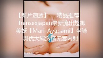 【新片速遞】❤️精品推荐❤️Transexjapan最新流出超御美妖『Mari-Ayanami』坐骑男优大屌激情无套内射 