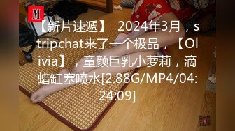 【新片速遞】  2024年3月，stripchat来了一个极品，【Olivia】，童颜巨乳小萝莉，滴蜡缸塞喷水[2.88G/MP4/04:24:09]