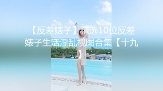 【反差婊子】精选10位反差婊子生活淫乱视图合集【十九】