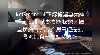 kcf9.com-NTR绿帽淫妻大神〖vince〗献妻挨操 被黑肉棒直接捅到子宫了 黑白碰撞强烈对比有一种独特美感