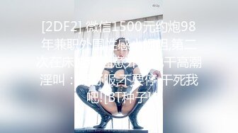 [2DF2] 微信1500元约炮98年兼职外围性感小姐姐,第二次在床边后插意外把她干高潮淫叫：好舒服,不要停,干死我吧![BT种子]