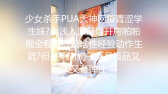 少女杀手PUA大神网撩青涩学生妹?由浅入深最后开房啪啪啪全程露脸没啥性经验动作生疏?但是一对奶子真是极品又大又有弹性