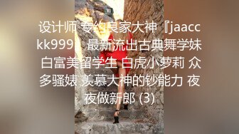 设计师 专约良家大神『jaacckk999』最新流出古典舞学妹 白富美留学生 白虎小萝莉 众多骚婊 羡慕大神的钞能力 夜夜做新郎 (3)