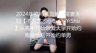 2024年推特青岛地区淫妻夫妇【不是艺术@BuShiYiShu】从高中开始做爱大学开始约炮结婚后开始约单男