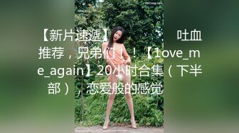 【新片速遞】 ✨✨✨ ❤❤❤吐血推荐，兄弟们！！【1ove_me_again】20小时合集（下半部），恋爱般的感觉✨✨✨