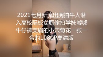 2021七月新流出厕拍牛人潜入高校隔板女厕偷拍学妹嘘嘘牛仔裤美眉的小穴菊花一张一合的1080P高清版