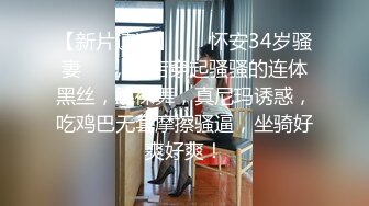 【新片速遞】 ❤️怀安34岁骚妻❤️，酒店穿起骚骚的连体黑丝，跳裸舞，真尼玛诱惑，吃鸡巴无套摩擦骚逼，坐骑好爽好爽！