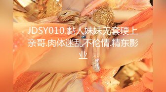 JDSY010.黏人妹妹无套硬上亲哥.肉体迷乱不伦情.精东影业