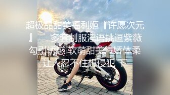 超极品甜美福利姬『许愿次元』❤️多套制服淫语挑逗紫薇勾引诱惑 软萌甜美声娇体柔让人忍不住想侵犯 下