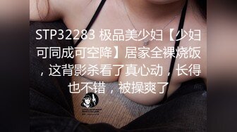 STP32283 极品美少妇【少妇可同成可空降】居家全裸烧饭，这背影杀看了真心动，长得也不错，被操爽了