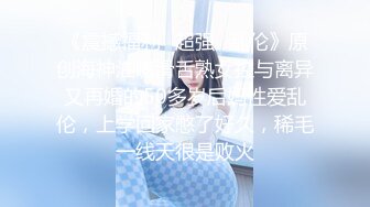 《震撼福利✿超强✿乱伦》原创海神油嘴滑舌熟女控与离异又再婚的50多岁后妈性爱乱伦，上学回家憋了好久，稀毛一线天很是败火