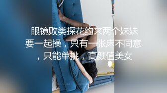  眼镜败类探花约来两个妹妹要一起操，只有一张床不同意，只能单挑，高颜值美女