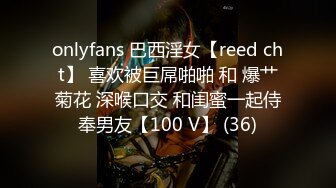 onlyfans 巴西淫女【reed cht】 喜欢被巨屌啪啪 和 爆艹菊花 深喉口交 和闺蜜一起侍奉男友【100 V】 (36)