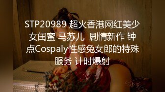 STP20989 超火香港网红美少女闺蜜 马苏儿  剧情新作 钟点Cospaly性感兔女郎的特殊服务 计时爆射