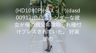 (HD1080P)(ダスッ！)(dasd00912)色白スレンダーな彼女が俺の親父に寝取られ種付けプレスされていた。 好実ほの