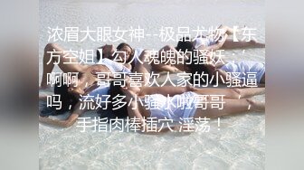 浓眉大眼女神--极品尤物【东方空姐】勾人魂魄的骚妖：’啊啊，哥哥喜欢人家的小骚逼吗，流好多小骚水啦哥哥‘，手指肉棒插穴 淫荡！