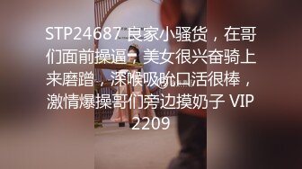 STP24687 良家小骚货，在哥们面前操逼，美女很兴奋骑上来磨蹭，深喉吸吮口活很棒，激情爆操哥们旁边摸奶子 VIP2209