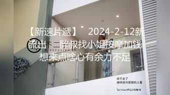 【新速片遞】   2024-2-12新流出❤️胖叔找小姐按摩加钱想来点啥心有余力不足