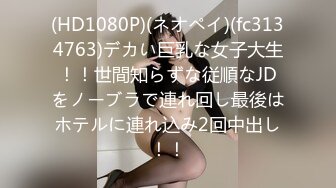 (HD1080P)(ネオペイ)(fc3134763)デカい巨乳な女子大生！！世間知らずな従順なJDをノーブラで連れ回し最後はホテルに連れ込み2回中出し！！