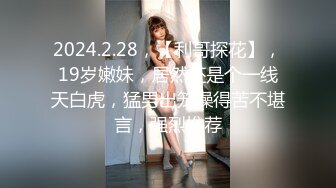 2024.2.28，【利哥探花】，19岁嫩妹，居然还是个一线天白虎，猛男出笼操得苦不堪言，强烈推荐