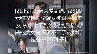 [2DF2] 土豪大屌哥酒店2800元约操舞蹈学院女神级性感美女,从床上干到沙发上,后插式操的美女受不了不干了被强行拉住干[BT种子]