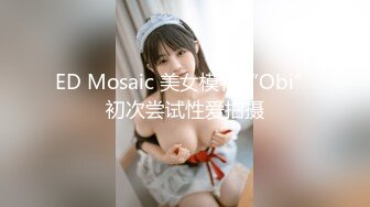 ED Mosaic 美女模特“Obi”初次尝试性爱拍摄