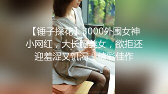 【锤子探花】3000外围女神小网红，大长腿美女，欲拒还迎羞涩又饥渴，精彩佳作